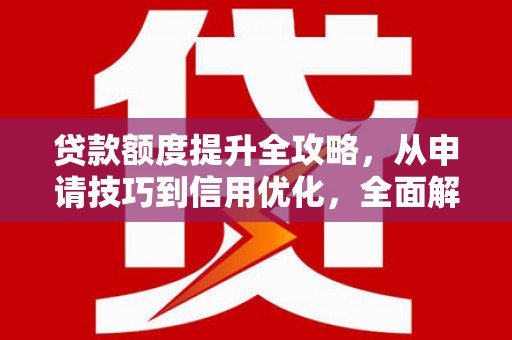 云和贷款额度提升全攻略，从申请技巧到信用优化，全面解析
