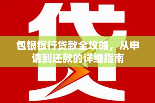 西咸包银银行贷款全攻略，从申请到还款的详细指南