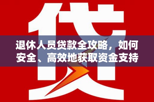 南长退休人员贷款全攻略，如何安全、高效地获取资金支持