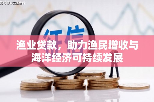 潮安渔业贷款，助力渔民增收与海洋经济可持续发展