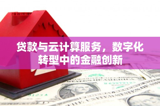 凉山贷款与云计算服务，数字化转型中的金融创新