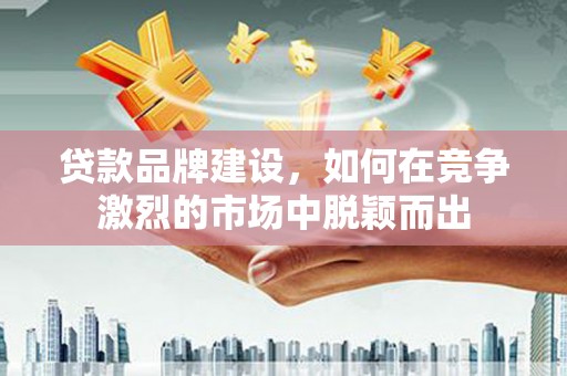 江东贷款品牌建设，如何在竞争激烈的市场中脱颖而出