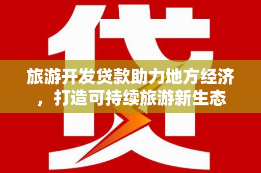 冕宁旅游开发贷款助力地方经济，打造可持续旅游新生态