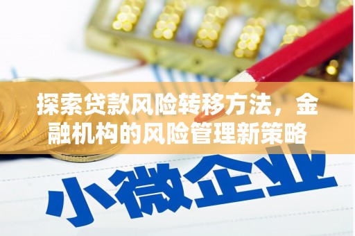 尖扎探索贷款风险转移方法，金融机构的风险管理新策略