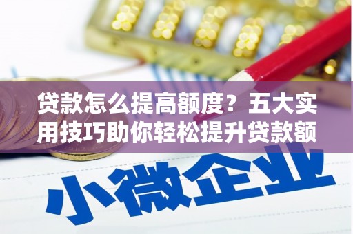 宁乡贷款怎么提高额度？五大实用技巧助你轻松提升贷款额度