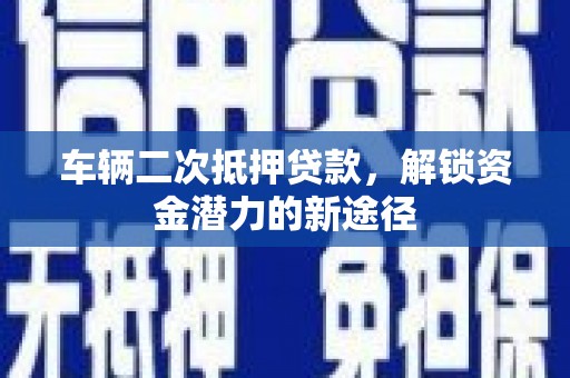夏邑车辆二次抵押贷款，解锁资金潜力的新途径