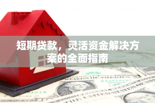 固始短期贷款，灵活资金解决方案的全面指南