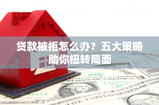 江孜贷款被拒怎么办？五大策略助你扭转局面