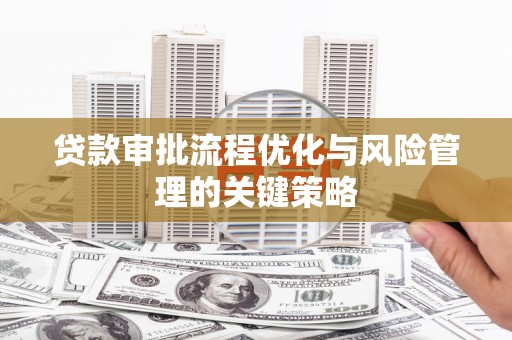 邗江贷款审批流程优化与风险管理的关键策略