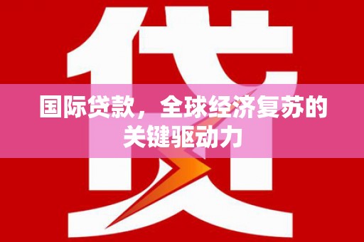 义马国际贷款，全球经济复苏的关键驱动力