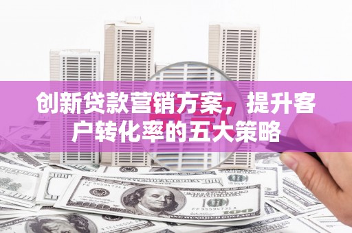 学甲创新贷款营销方案，提升客户转化率的五大策略