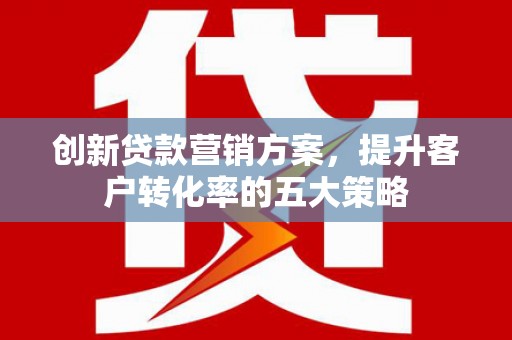 延津创新贷款营销方案，提升客户转化率的五大策略