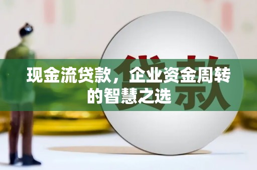 红古现金流贷款，企业资金周转的智慧之选