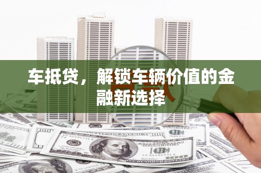 昌都车抵贷，解锁车辆价值的金融新选择