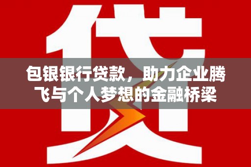 青浦包银银行贷款，助力企业腾飞与个人梦想的金融桥梁