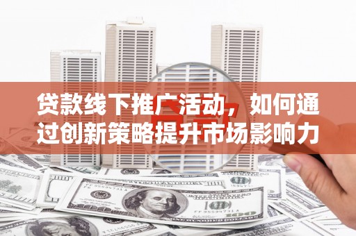台西贷款线下推广活动，如何通过创新策略提升市场影响力