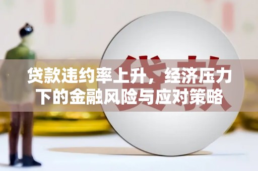 佳冬贷款违约率上升，经济压力下的金融风险与应对策略