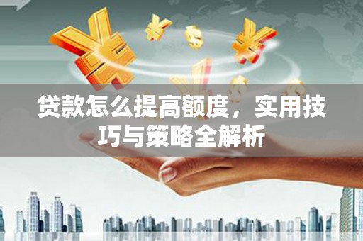 敖汉旗贷款怎么提高额度，实用技巧与策略全解析