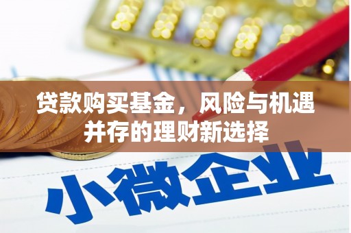 翁牛特旗贷款购买基金，风险与机遇并存的理财新选择
