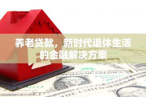 垣曲养老贷款，新时代退休生活的金融解决方案