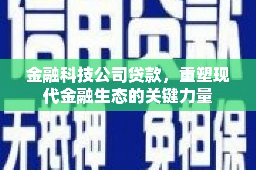 涿鹿金融科技公司贷款，重塑现代金融生态的关键力量