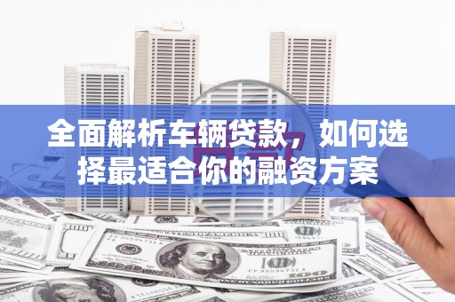 瑞芳全面解析车辆贷款，如何选择最适合你的融资方案