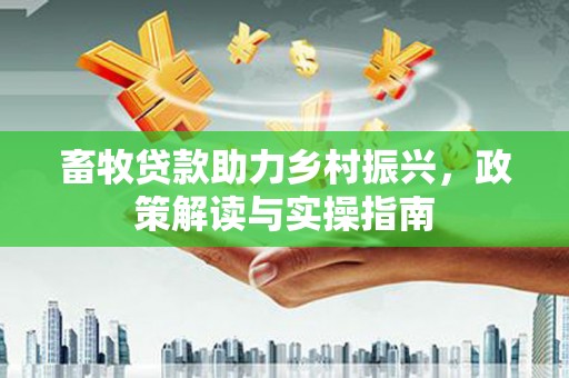 远安畜牧贷款助力乡村振兴，政策解读与实操指南