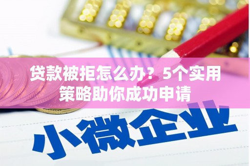 河曲贷款被拒怎么办？5个实用策略助你成功申请