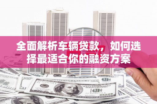 滑县全面解析车辆贷款，如何选择最适合你的融资方案