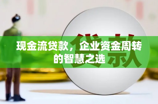 达茂旗现金流贷款，企业资金周转的智慧之选