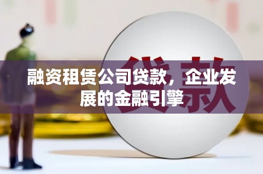 日土融资租赁公司贷款，企业发展的金融引擎