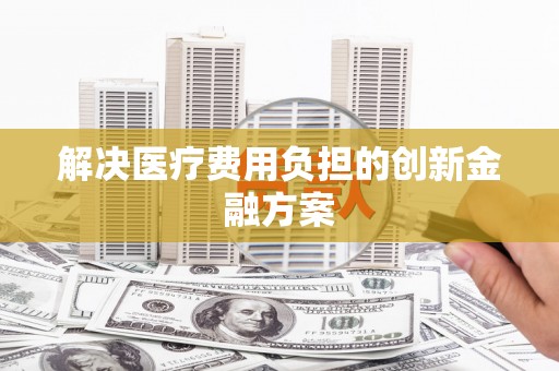 祁县解决医疗费用负担的创新金融方案